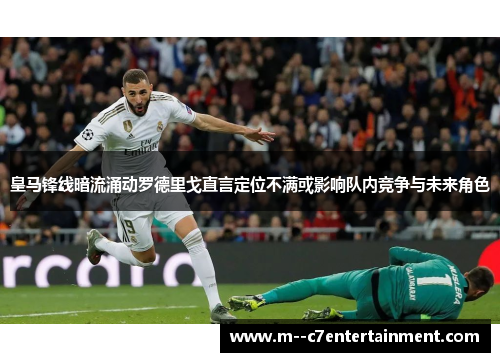 皇马锋线暗流涌动罗德里戈直言定位不满或影响队内竞争与未来角色