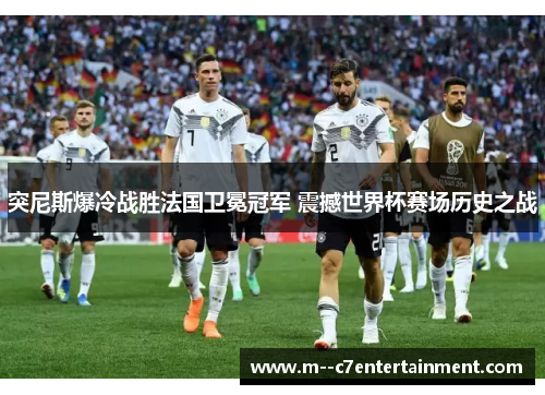 突尼斯爆冷战胜法国卫冕冠军 震撼世界杯赛场历史之战