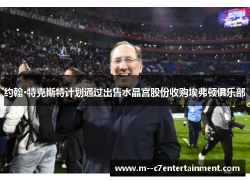 约翰·特克斯特计划通过出售水晶宫股份收购埃弗顿俱乐部 约翰·特克斯特计划通过出售水晶宫股份收购埃弗顿俱乐部
