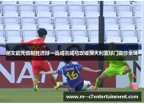 谢文能凭借制胜进球一战成名成功攻破澳大利亚球门震惊全场