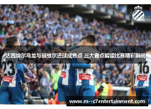 达西埃尔乌龙与赫维尔进球成焦点 三大看点解读比赛精彩瞬间