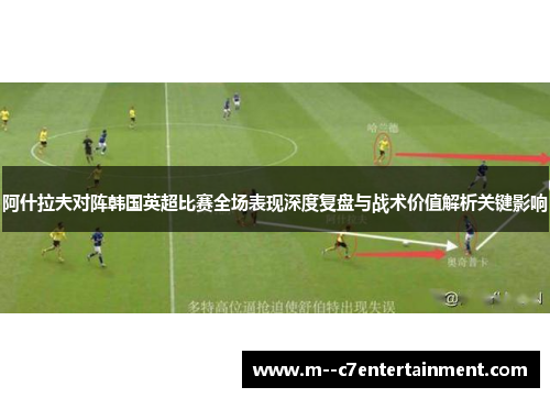 阿什拉夫对阵韩国英超比赛全场表现深度复盘与战术价值解析关键影响
