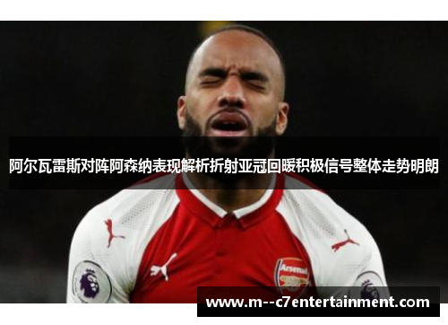 阿尔瓦雷斯对阵阿森纳表现解析折射亚冠回暖积极信号整体走势明朗