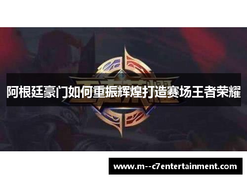 阿根廷豪门如何重振辉煌打造赛场王者荣耀