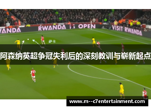 阿森纳英超争冠失利后的深刻教训与崭新起点