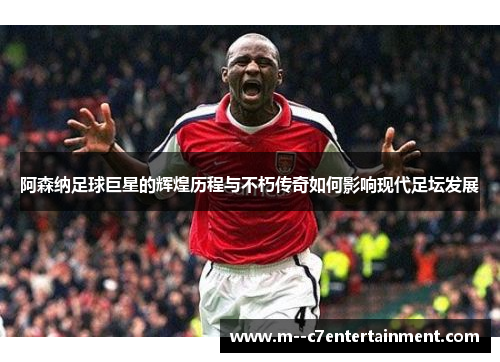 阿森纳足球巨星的辉煌历程与不朽传奇如何影响现代足坛发展