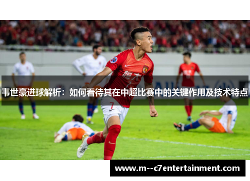 韦世豪进球解析：如何看待其在中超比赛中的关键作用及技术特点