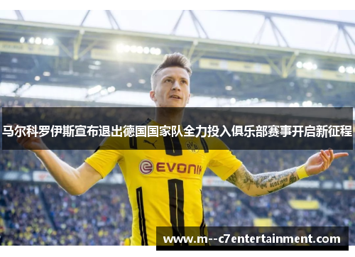 马尔科罗伊斯宣布退出德国国家队全力投入俱乐部赛事开启新征程
