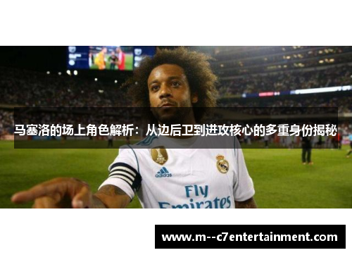 马塞洛的场上角色解析：从边后卫到进攻核心的多重身份揭秘