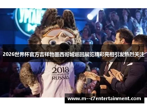 2026世界杯官方吉祥物墨西哥城巡回展览精彩亮相引发热烈关注 2026世界杯官方吉祥物墨西哥城巡回展览精彩亮相引发热烈关注