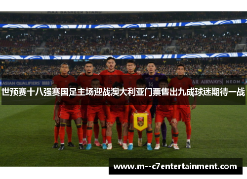 世预赛十八强赛国足主场迎战澳大利亚门票售出九成球迷期待一战 世预赛十八强赛国足主场迎战澳大利亚门票售出九成球迷期待一战