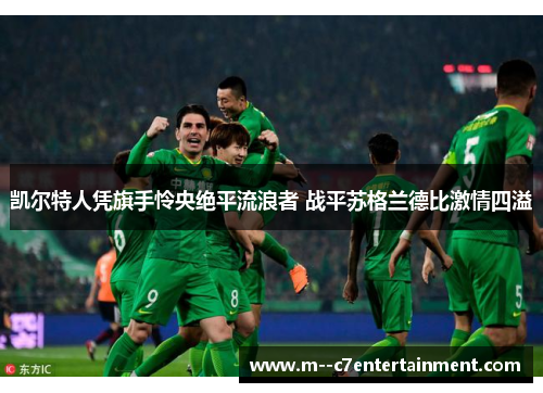 凯尔特人凭旗手怜央绝平流浪者 战平苏格兰德比激情四溢 凯尔特人凭旗手怜央绝平流浪者 战平苏格兰德比激情四溢