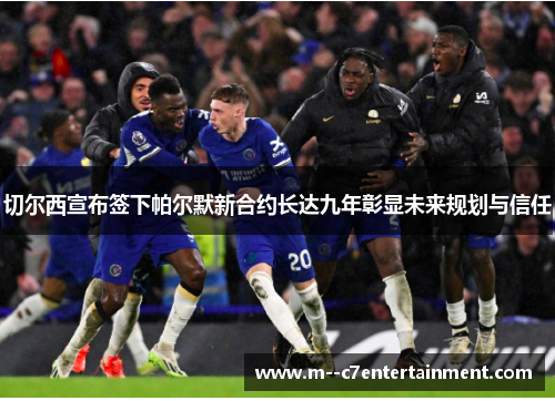 切尔西宣布签下帕尔默新合约长达九年彰显未来规划与信任 切尔西宣布签下帕尔默新合约长达九年彰显未来规划与信任