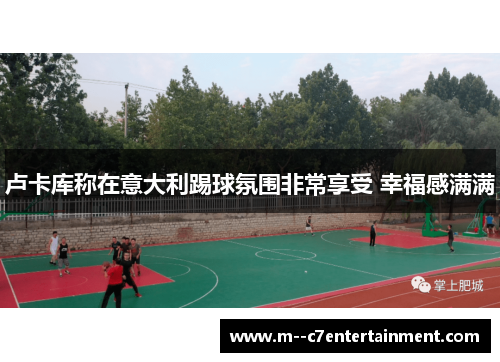 卢卡库称在意大利踢球氛围非常享受 幸福感满满 卢卡库称在意大利踢球氛围非常享受 幸福感满满